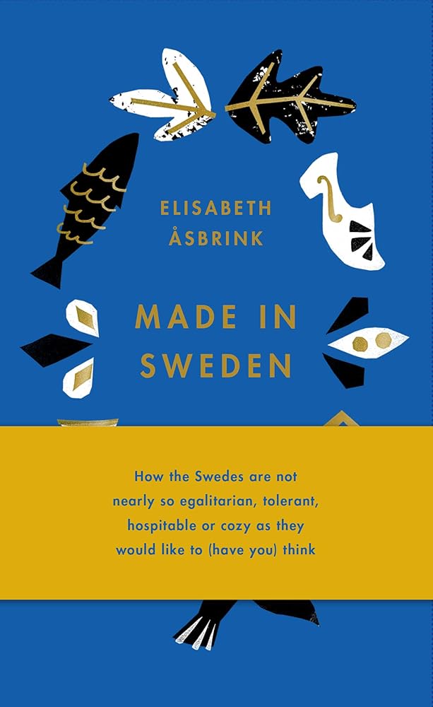 Made in Sweden: How the Swedes Are Not Nearly So Egalitarian, Tolerant, Hospitable or Cozy as They Would Like to (Have You) Think cover image